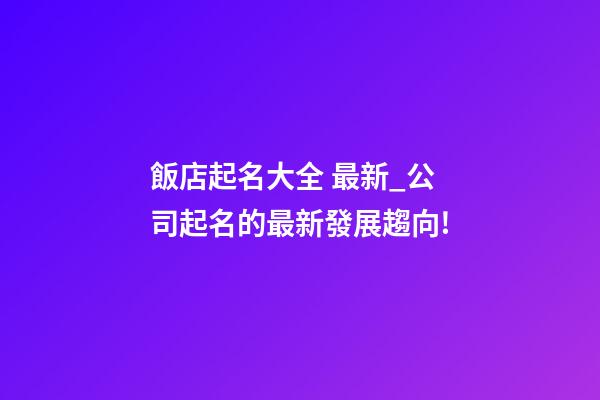 飯店起名大全 最新_公司起名的最新發展趨向!-第1張-公司起名-玄機派